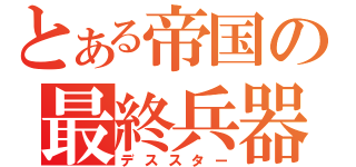 とある帝国の最終兵器（デススター）