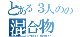 とある３人のの混合物（ＨＹＢＲＩＤ ＭＥＭＢＥＲ）