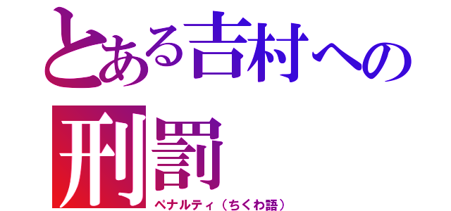 とある吉村への刑罰（ペナルティ（ちくわ語））