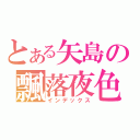 とある矢島の飄落夜色（インデックス）