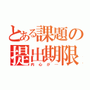 とある課題の提出期限を無視する人（内心が…）