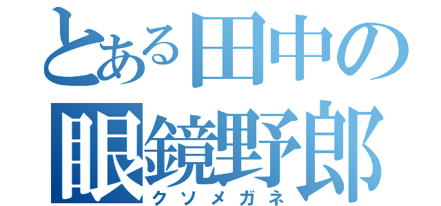 とある田中の眼鏡野郎（クソメガネ）