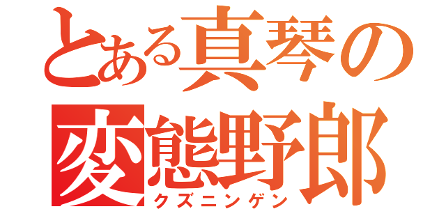 とある真琴の変態野郎（クズニンゲン）