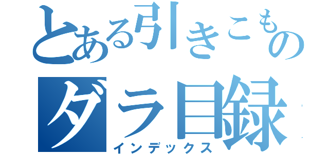 とある引きこもりのダラ目録（インデックス）