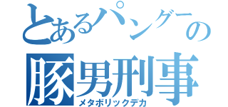 とあるパングーの豚男刑事（メタボリックデカ）