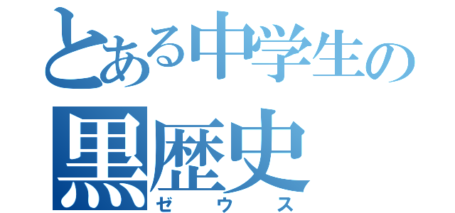 とある中学生の黒歴史（ゼウス）