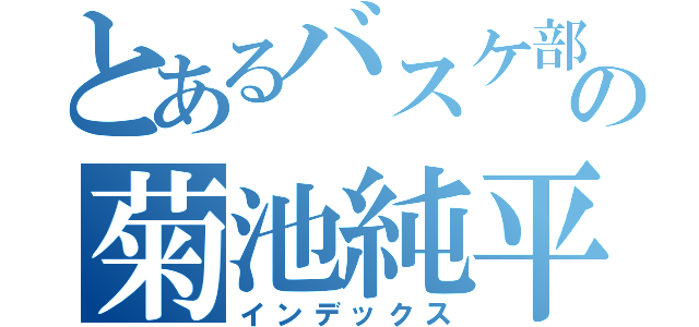 とあるバスケ部の菊池純平（インデックス）