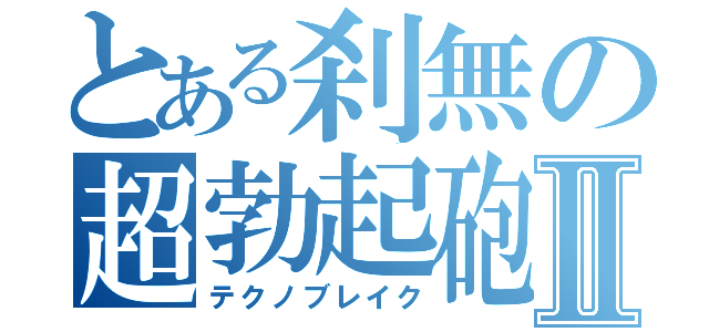 とある刹無の超勃起砲Ⅱ（テクノブレイク）