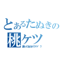 とあるたぬきの桃ケツ（誘ってるのか？アァ"？）