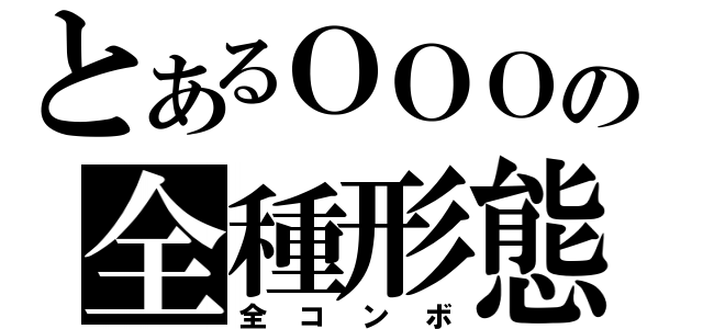 とあるＯＯＯの全種形態（全コンボ）