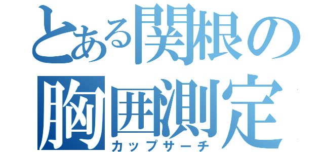 とある関根の胸囲測定（カップサーチ）