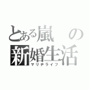 とある嵐の新婚生活（マリヂライフ）