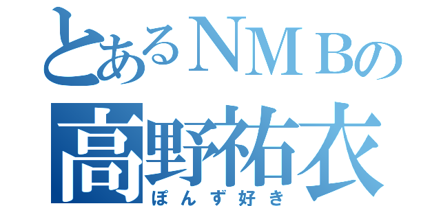 とあるＮＭＢの高野祐衣（ぽんず好き）