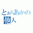 とあるあかの他人（）