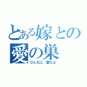 とある嫁との愛の巣（ひとえに、愛だよ）