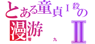 とある童貞Ｉ殺しの漫游Ⅱ（零九）