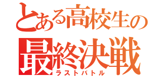 とある高校生の最終決戦（ラストバトル）