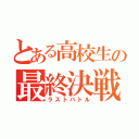 とある高校生の最終決戦（ラストバトル）