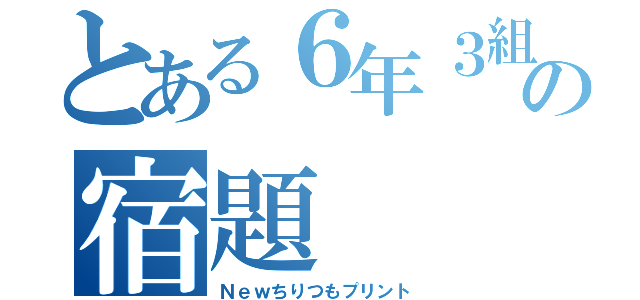 とある６年３組の宿題（Ｎｅｗちりつもプリント）