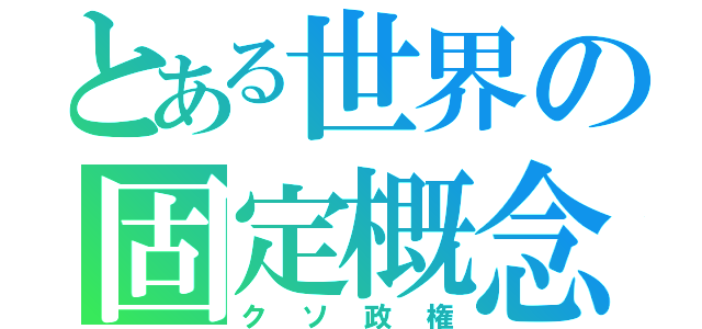 とある世界の固定概念（クソ政権）