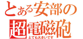 とある安部の超電磁砲（とても大きいです）