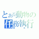 とある動物の任務執行（隊長）