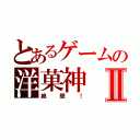 とあるゲームの洋菓神Ⅱ（絶壁！）