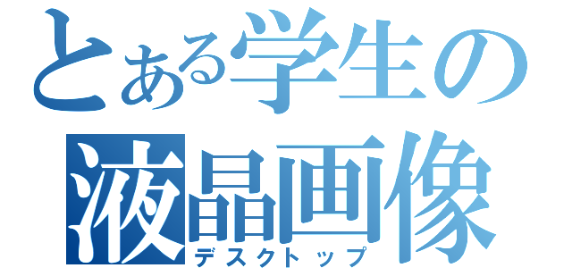 とある学生の液晶画像（デスクトップ）