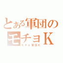 とある軍団のモチョＫ（モチョ軍団Ｋ）