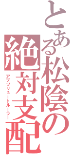 とある松陰の絶対支配（アブソリュートルーラー）