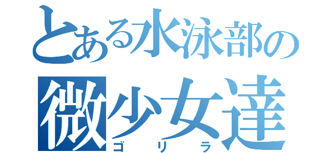 とある水泳部の微少女達（ゴリラ）