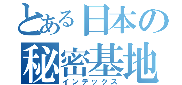 とある日本の秘密基地（インデックス）