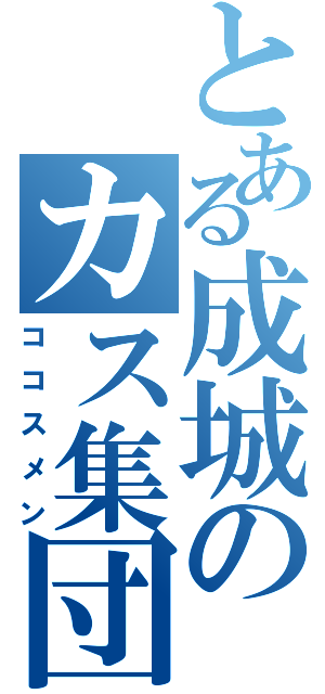 とある成城のカス集団（ココスメン）