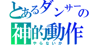 とあるダンサーの神的動作（やらないか）