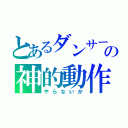 とあるダンサーの神的動作（やらないか）