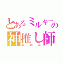 とあるミルキーの神推し師（希利斗）