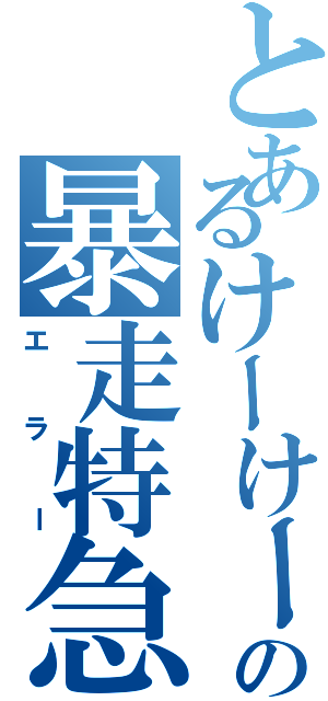 とあるけーけーの暴走特急（エラー）