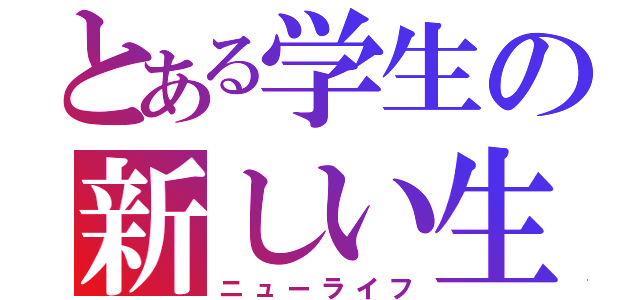 とある学生の新しい生活（ニューライフ）