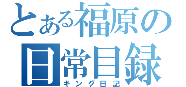 とある福原の日常目録（キング日記）