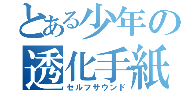 とある少年の透化手紙（セルフサウンド）