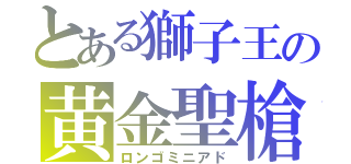 とある獅子王の黄金聖槍（ロンゴミニアド）