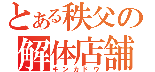 とある秩父の解体店舗（キンカドウ）