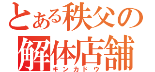 とある秩父の解体店舗（キンカドウ）