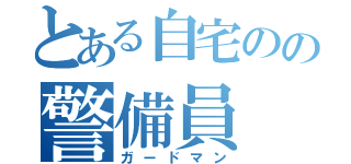 とある自宅のの警備員（ガードマン）