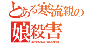 とある寒流親の娘殺害（成人女性人口が不足した隣り国）