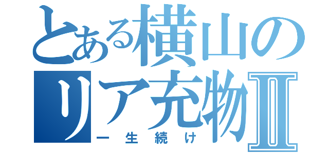 とある横山のリア充物語Ⅱ（一生続け）