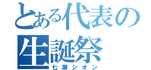 とある代表の生誕祭（七瀬シオン）