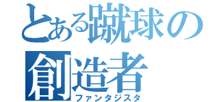 とある蹴球の創造者（ファンタジスタ）