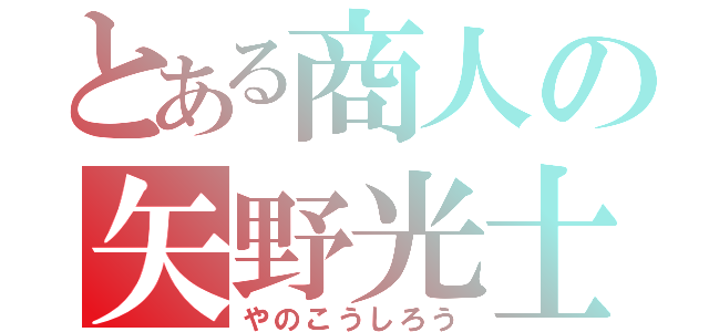 とある商人の矢野光士郎（やのこうしろう）