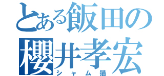 とある飯田の櫻井孝宏主（シャム猫）